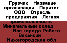 Грузчик › Название организации ­ Паритет, ООО › Отрасль предприятия ­ Легкая промышленность › Минимальный оклад ­ 25 000 - Все города Работа » Вакансии   . Нижегородская обл.,Дзержинск г.